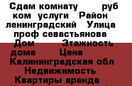 Сдам комнату  6000 руб ком. услуги › Район ­ ленинградский › Улица ­ проф севастьянова › Дом ­ 23 › Этажность дома ­ 5 › Цена ­ 6 000 - Калининградская обл. Недвижимость » Квартиры аренда   . Калининградская обл.